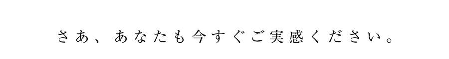 さあ、あなたも今すぐご実感ください。