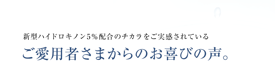 新型ハイドロキノン10％配合のチカラをご実感されているご愛用者さまからのお喜びの声。