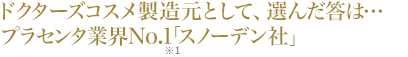 大手美容外科のドクターズコスメ製造元として、選んだ答は…プラセンタ業界No.1「スノーデン社」