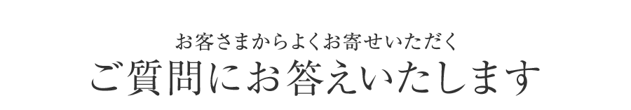 お客さまからよくお寄せいただくご質問にお答えいたします