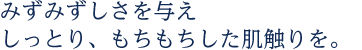 みずみずしさを与えしっとり、もちもちした肌触りを。