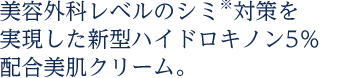 美容外科レベルのシミ※対策を実現した新型ハイドロキノン5％配合美肌クリーム。