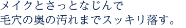 メイクとさっとなじんで毛穴の奥の汚れまでスッキリ落す。