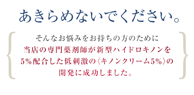 そんなお悩みをお持ちの方のために当店の専門薬剤師が新型ハイドロキノンを5％配合した低刺激の〈キノンクリーム5％〉の開発に成功しました。