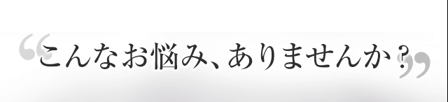 こんなお悩み、ありませんか？