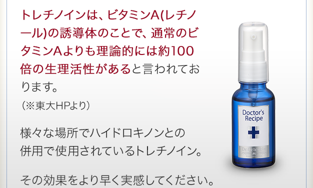 トレチノインは、ビタミンA(レチノール)の誘導体のことで、通常のビタミンAよりも理論的には約100倍の生理活性があると言われております。（※東大HPより）