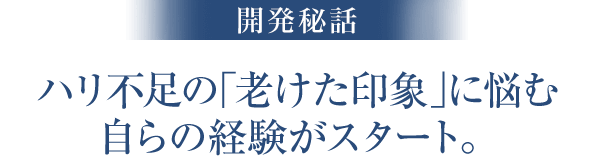 ハリ不足の「老けた印象」に悩む自らの経験がスタート。