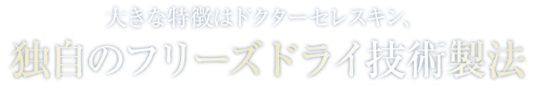 大きな特徴はドクターセレスキン、独自のフリーズドライ技術製法