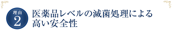 医薬品レベルの滅菌処理による高い安全性